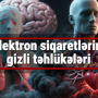 Elektron siqaretlərin gizli təhlükələri